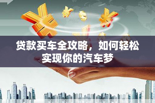 灌阳贷款买车全攻略，如何轻松实现你的汽车梦