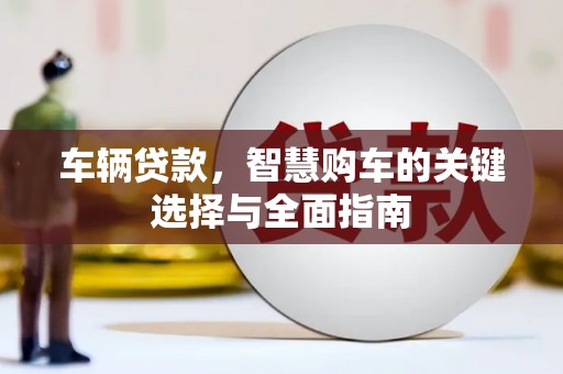 灌阳车辆贷款，智慧购车的关键选择与全面指南