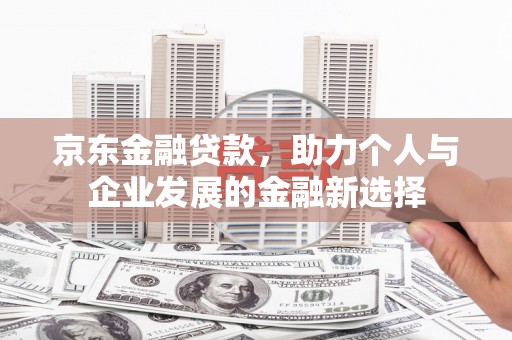 灌阳京东金融贷款，助力个人与企业发展的金融新选择