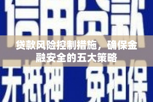 灌阳贷款风险控制措施，确保金融安全的五大策略