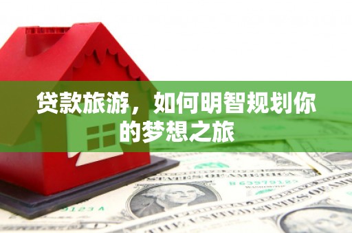 灌阳贷款旅游，如何明智规划你的梦想之旅