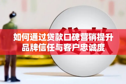 灌阳如何通过贷款口碑营销提升品牌信任与客户忠诚度