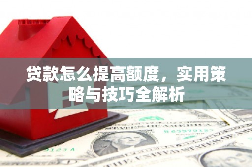 灌阳贷款怎么提高额度，实用策略与技巧全解析