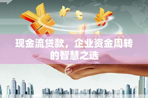 灌阳现金流贷款，企业资金周转的智慧之选