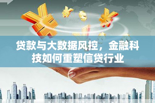 灌阳贷款与大数据风控，金融科技如何重塑信贷行业