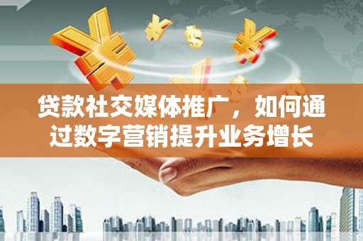 灌阳贷款社交媒体推广，如何通过数字营销提升业务增长