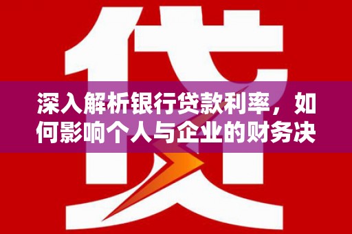 灌阳深入解析银行贷款利率，如何影响个人与企业的财务决策