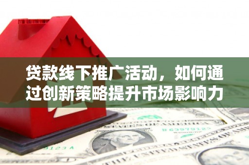 灌阳贷款线下推广活动，如何通过创新策略提升市场影响力