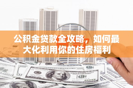 灌阳公积金贷款全攻略，如何最大化利用你的住房福利