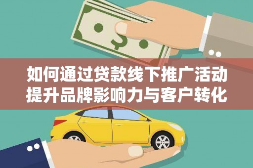 灌阳如何通过贷款线下推广活动提升品牌影响力与客户转化率
