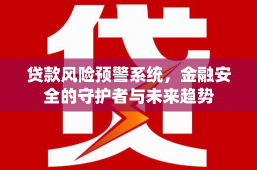 灌阳贷款风险预警系统，金融安全的守护者与未来趋势
