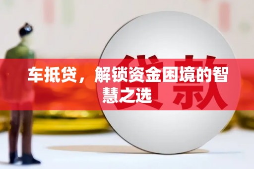 灌阳车抵贷，解锁资金困境的智慧之选