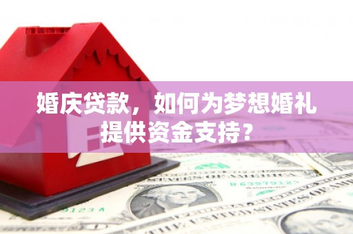灌阳婚庆贷款，如何为梦想婚礼提供资金支持？