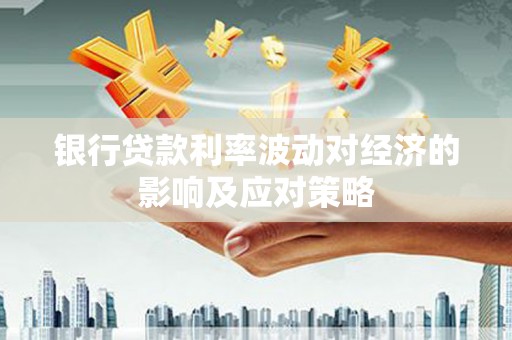 灌阳银行贷款利率波动对经济的影响及应对策略