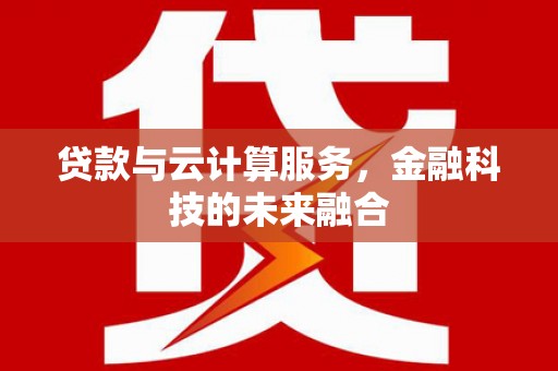 灌阳贷款与云计算服务，金融科技的未来融合