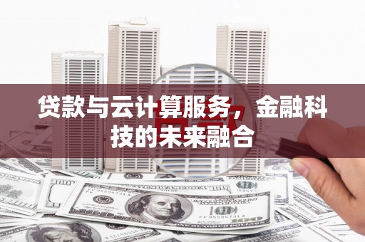 灌阳贷款与云计算服务，金融科技的未来融合