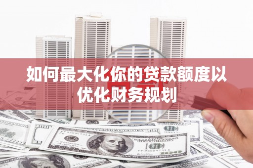 灌阳如何最大化你的贷款额度以优化财务规划