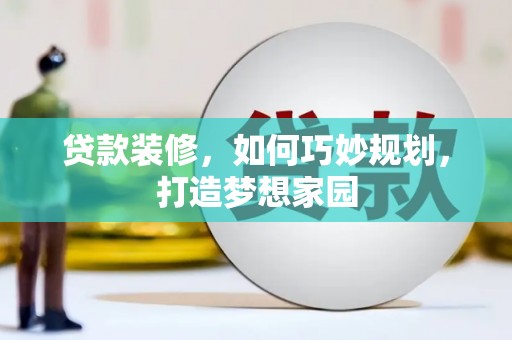 灌阳贷款装修，如何巧妙规划，打造梦想家园