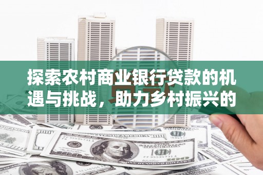 灌阳探索农村商业银行贷款的机遇与挑战，助力乡村振兴的金融引擎