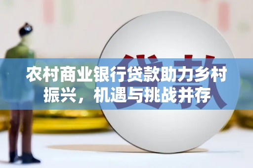 灌阳农村商业银行贷款助力乡村振兴，机遇与挑战并存