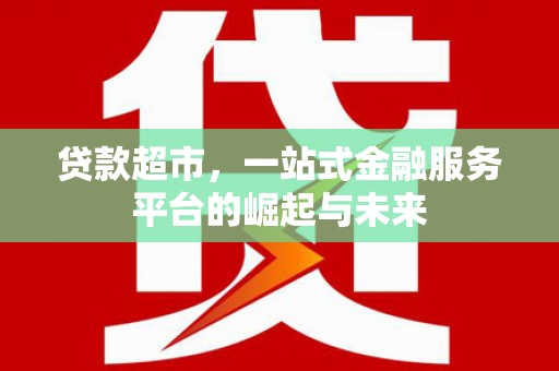 灌阳贷款超市，一站式金融服务平台的崛起与未来