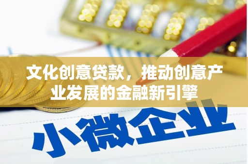 灌阳文化创意贷款，推动创意产业发展的金融新引擎
