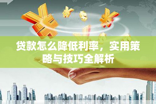 灌阳贷款怎么降低利率，实用策略与技巧全解析
