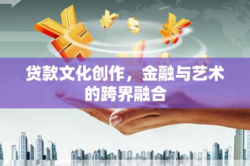 灌阳贷款文化创作，金融与艺术的跨界融合