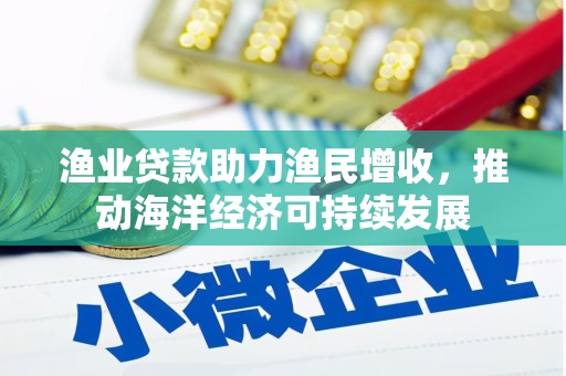 灌阳渔业贷款助力渔民增收，推动海洋经济可持续发展