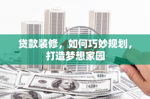 灌阳贷款装修，如何巧妙规划，打造梦想家园