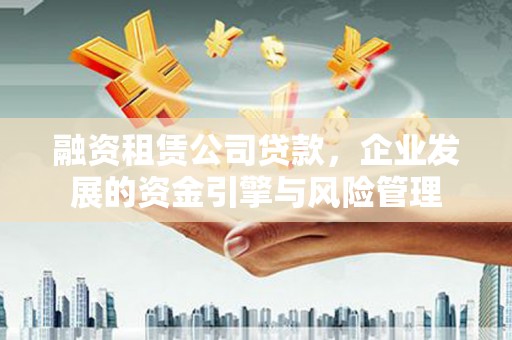 灌阳融资租赁公司贷款，企业发展的资金引擎与风险管理