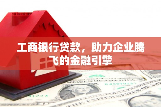 灌阳工商银行贷款，助力企业腾飞的金融引擎
