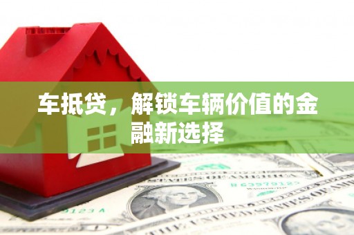 灌阳车抵贷，解锁车辆价值的金融新选择
