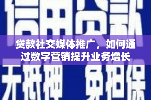 灌阳贷款社交媒体推广，如何通过数字营销提升业务增长
