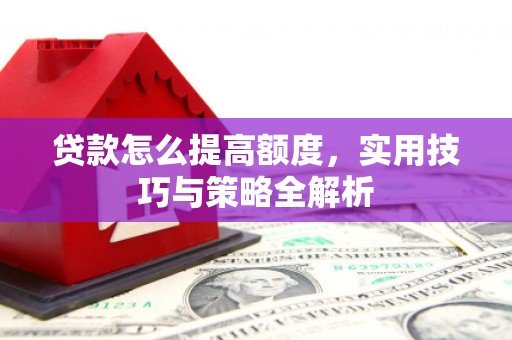 灌阳贷款怎么提高额度，实用技巧与策略全解析