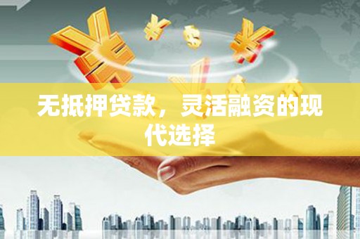 灌阳无抵押贷款，灵活融资的现代选择