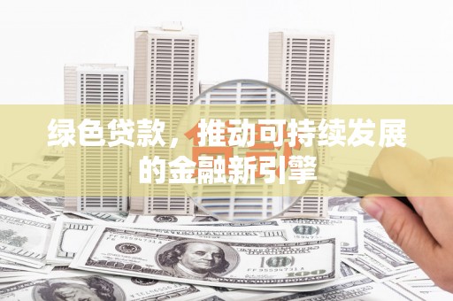 灌阳绿色贷款，推动可持续发展的金融新引擎