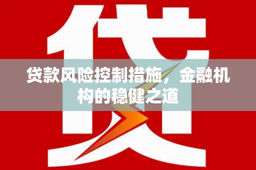 灌阳贷款风险控制措施，金融机构的稳健之道