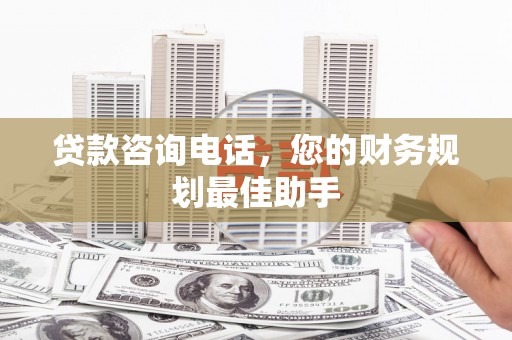 灌阳贷款咨询电话，您的财务规划最佳助手