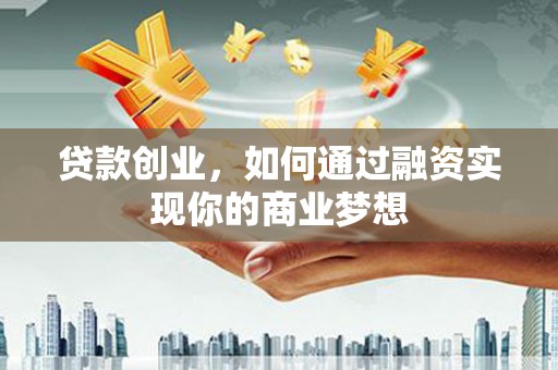 灌阳贷款创业，如何通过融资实现你的商业梦想