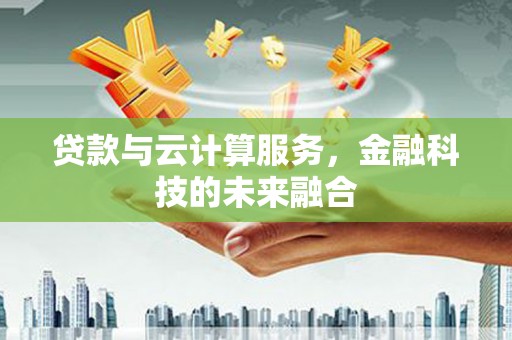 灌阳贷款与云计算服务，金融科技的未来融合
