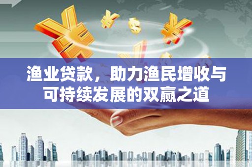 灌阳渔业贷款，助力渔民增收与可持续发展的双赢之道