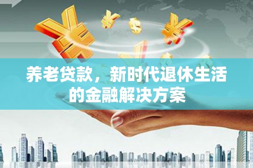 灌阳养老贷款，新时代退休生活的金融解决方案