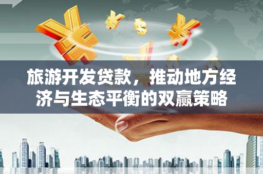 灌阳旅游开发贷款，推动地方经济与生态平衡的双赢策略