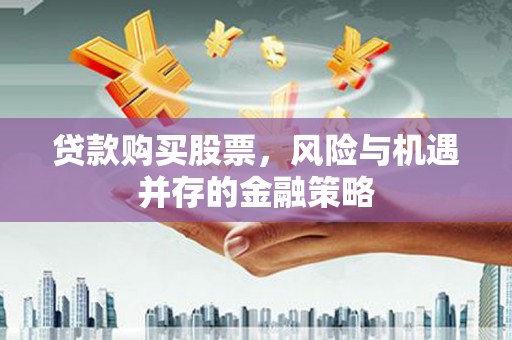 灌阳贷款购买股票，风险与机遇并存的金融策略