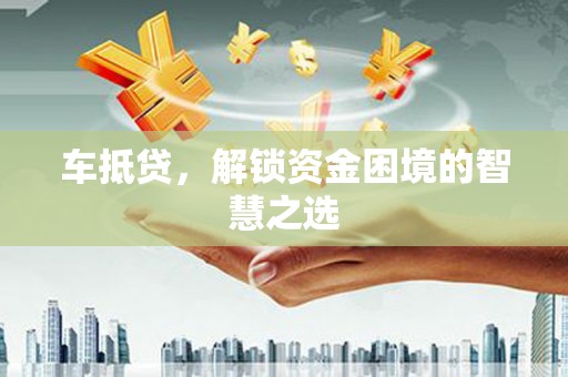 灌阳车抵贷，解锁资金困境的智慧之选