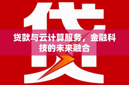 灌阳贷款与云计算服务，金融科技的未来融合