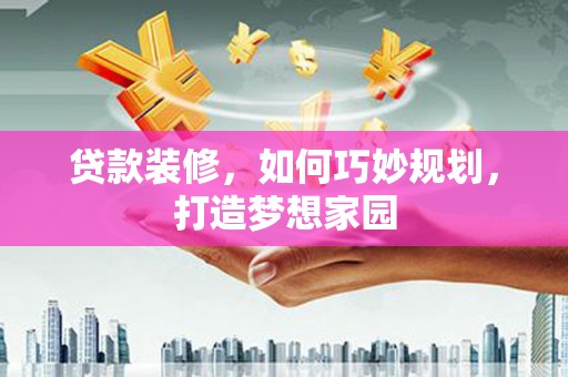 灌阳贷款装修，如何巧妙规划，打造梦想家园