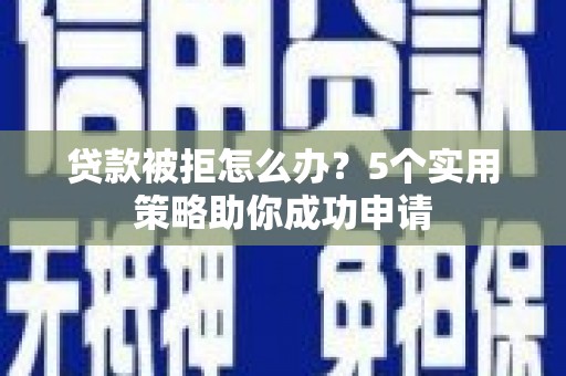 灌阳贷款被拒怎么办？5个实用策略助你成功申请
