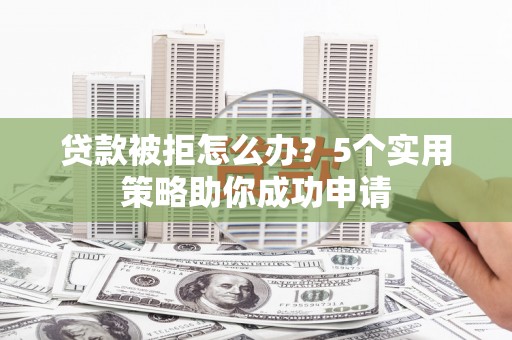 灌阳贷款被拒怎么办？5个实用策略助你成功申请